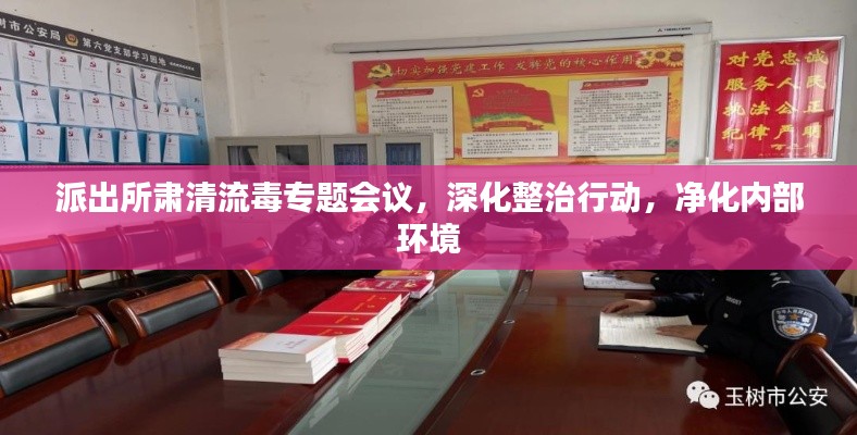 派出所肃清流毒专题会议，深化整治行动，净化内部环境