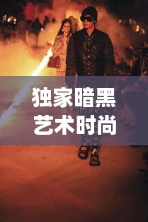 独家暗黑艺术时尚之旅，神秘深邃的探索之旅