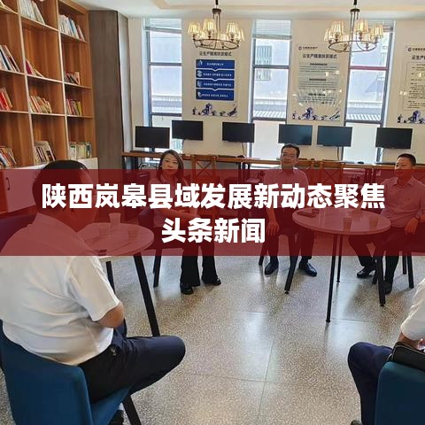 陕西岚皋县域发展新动态聚焦头条新闻