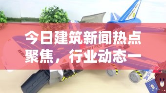 今日建筑新闻热点聚焦，行业动态一网打尽