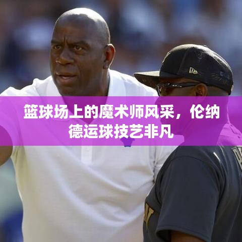 篮球场上的魔术师风采，伦纳德运球技艺非凡