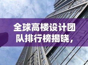 全球高楼设计团队排行榜揭晓，谁领风骚？