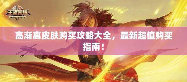 高渐离皮肤购买攻略大全，最新超值购买指南！