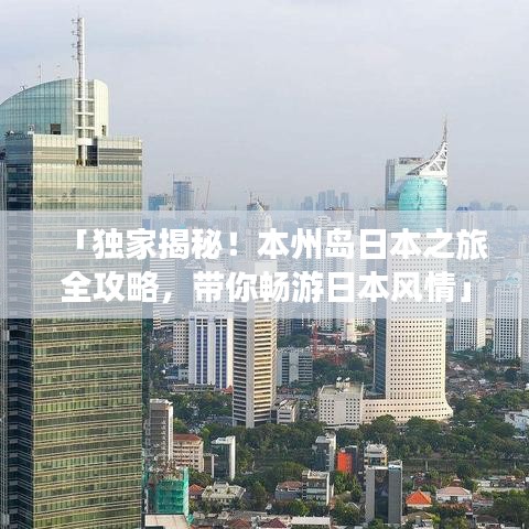 「独家揭秘！本州岛日本之旅全攻略，带你畅游日本风情」