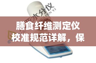膳食纤维测定仪校准规范详解，保障健康测量的精准度