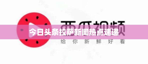 今日头条拉萨新闻热点速递