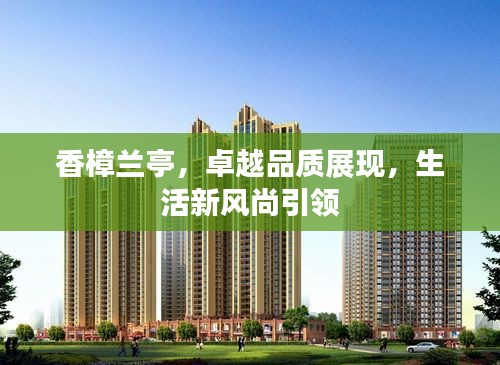 香樟兰亭，卓越品质展现，生活新风尚引领