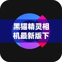 黑猫精灵相机最新版下载，高清摄影体验惊艳上线！
