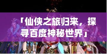 「仙侠之旅归来，探寻百度神秘世界」