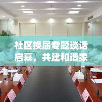 社区换届专题谈话启幕，共建和谐家园，开启崭新篇章