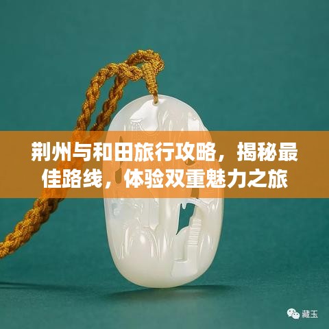 荆州与和田旅行攻略，揭秘最佳路线，体验双重魅力之旅