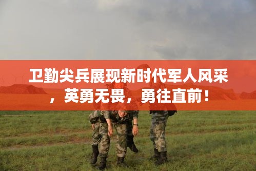 卫勤尖兵展现新时代军人风采，英勇无畏，勇往直前！