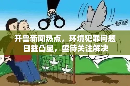 开鲁新闻热点，环境犯罪问题日益凸显，亟待关注解决