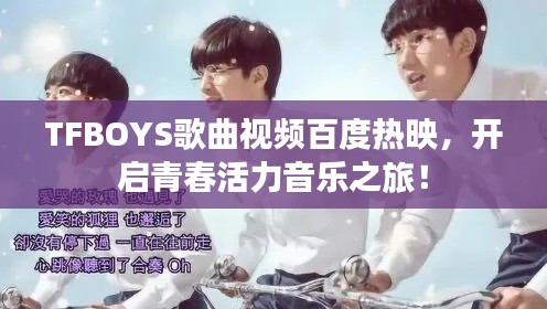 TFBOYS歌曲视频百度热映，开启青春活力音乐之旅！