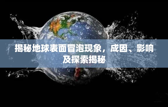 揭秘地球表面冒泡现象，成因、影响及探索揭秘