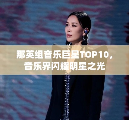 那英组音乐巨星TOP10，音乐界闪耀明星之光