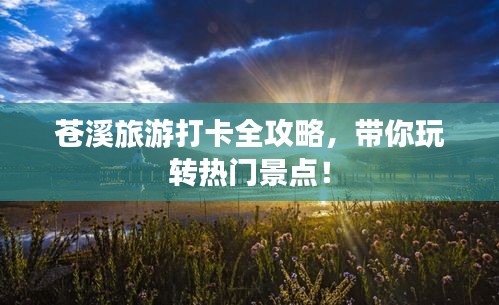 苍溪旅游打卡全攻略，带你玩转热门景点！