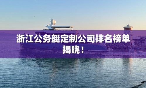 浙江公务艇定制公司排名榜单揭晓！
