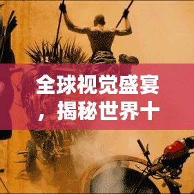 全球视觉盛宴，揭秘世界十大视觉美景排名！
