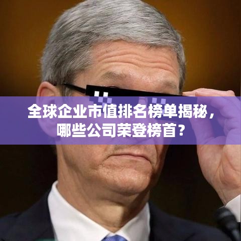 全球企业市值排名榜单揭秘，哪些公司荣登榜首？