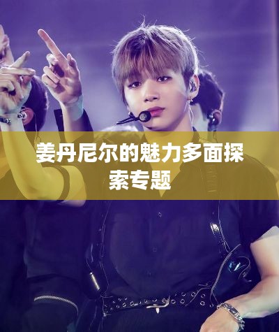姜丹尼尔的魅力多面探索专题