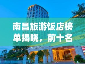 南昌旅游饭店榜单揭晓，前十名饭店推荐，不容错过！