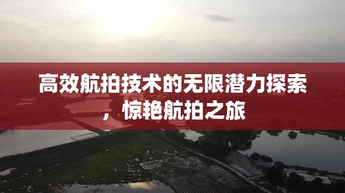 高效航拍技术的无限潜力探索，惊艳航拍之旅